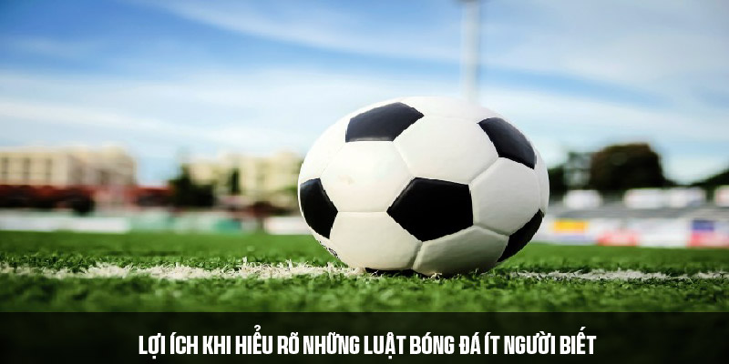 Lợi ích nhận được khi biết những luật bóng đá ít người biết