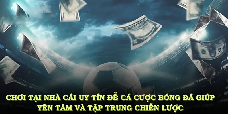 Chơi tại nhà cái uy tín để cá cược bóng đá giúp bạn yên tâm và tập trung chiến lược dài hạn