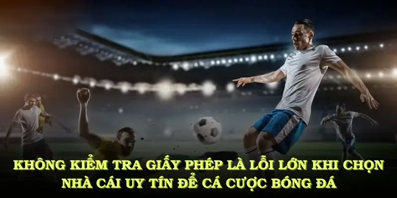 Không kiểm tra giấy phép là lỗi lớn khi chọn nhà cái uy tín để cá cược bóng đá