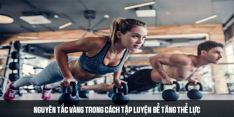 Quy định cần tuân thủ trong cách tập luyện để tăng thể lực 